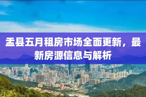 盂縣五月租房市場全面更新，最新房源信息與解析