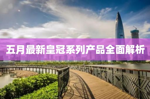 五月最新皇冠系列產品全面解析