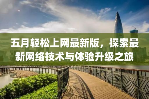 五月輕松上網(wǎng)最新版，探索最新網(wǎng)絡(luò)技術(shù)與體驗(yàn)升級(jí)之旅