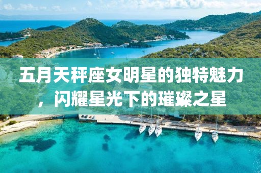 五月天秤座女明星的獨(dú)特魅力，閃耀星光下的璀璨之星