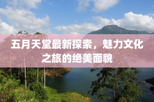 五月天堂最新探索，魅力文化之旅的絕美面貌
