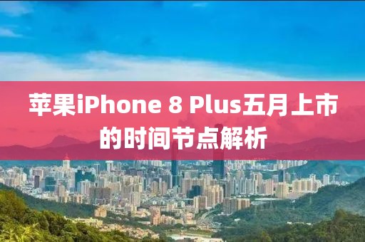 蘋果iPhone 8 Plus五月上市的時間節點解析