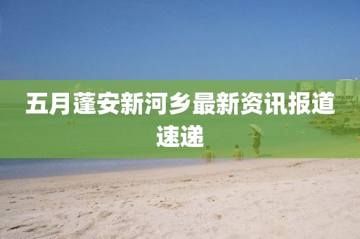 五月蓬安新河鄉(xiāng)最新資訊報道速遞