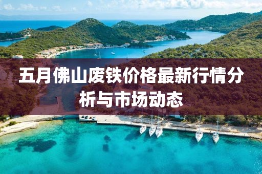 五月佛山廢鐵價(jià)格最新行情分析與市場(chǎng)動(dòng)態(tài)