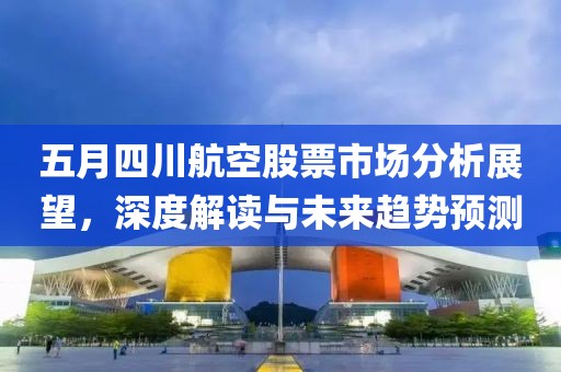 五月四川航空股票市場分析展望，深度解讀與未來趨勢預(yù)測