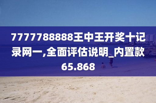 7777788888王中王開獎十記錄網(wǎng)一,全面評估說明_內(nèi)置款65.868