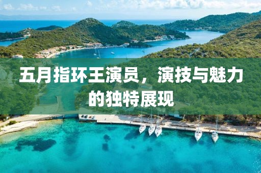五月指環(huán)王演員，演技與魅力的獨特展現(xiàn)