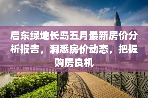啟東綠地長島五月最新房價分析報告，洞悉房價動態(tài)，把握購房良機(jī)