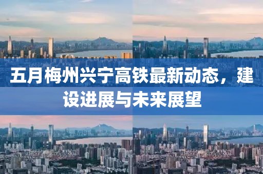 五月梅州興寧高鐵最新動態，建設進展與未來展望