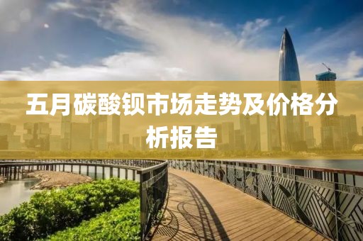 五月碳酸鋇市場走勢及價格分析報告