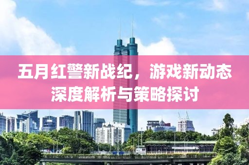 五月紅警新戰(zhàn)紀(jì)，游戲新動態(tài)深度解析與策略探討