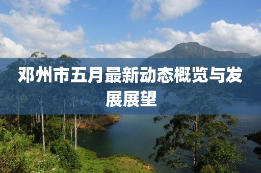 鄧州市五月最新動(dòng)態(tài)概覽與發(fā)展展望