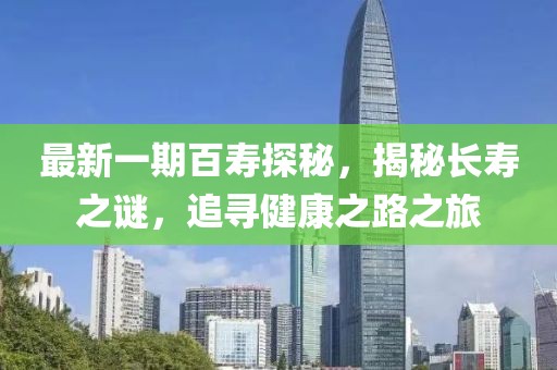 最新一期百壽探秘，揭秘長壽之謎，追尋健康之路之旅