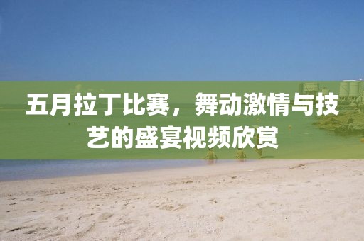 五月拉丁比賽，舞動激情與技藝的盛宴視頻欣賞