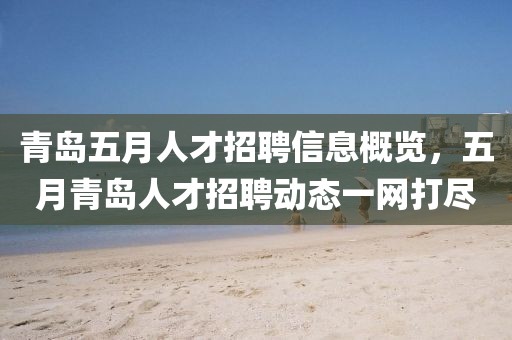 青島五月人才招聘信息概覽，五月青島人才招聘動態(tài)一網(wǎng)打盡