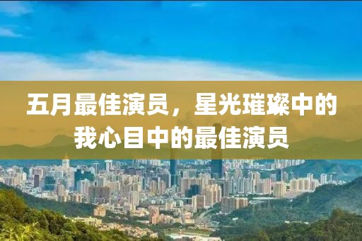 五月最佳演員，星光璀璨中的我心目中的最佳演員