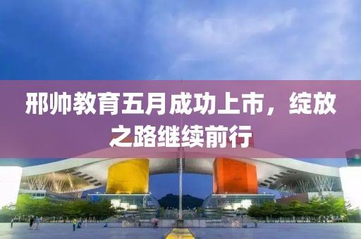 邢帥教育五月成功上市，綻放之路繼續前行