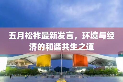 五月松祚最新發言，環境與經濟的和諧共生之道