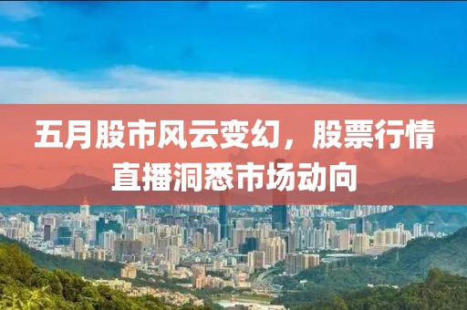 五月股市風云變幻，股票行情直播洞悉市場動向