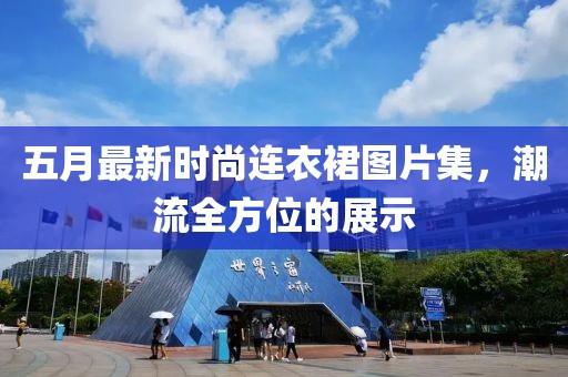五月最新時尚連衣裙圖片集，潮流全方位的展示