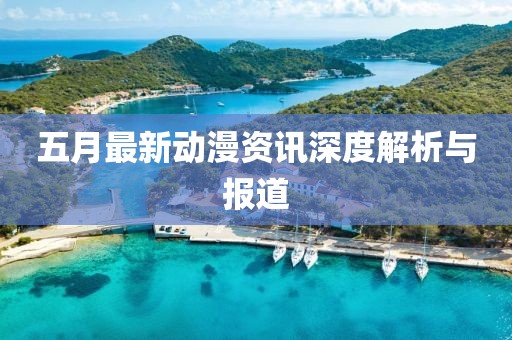 五月最新動(dòng)漫資訊深度解析與報(bào)道