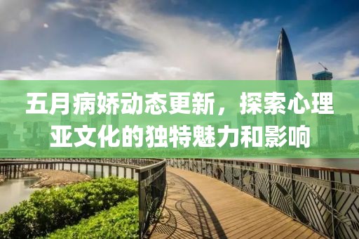 五月病嬌動態更新，探索心理亞文化的獨特魅力和影響