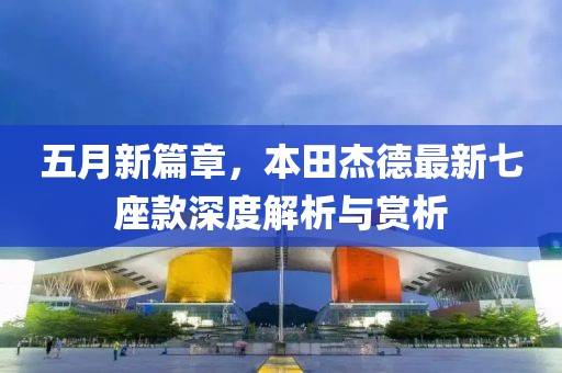 五月新篇章，本田杰德最新七座款深度解析與賞析
