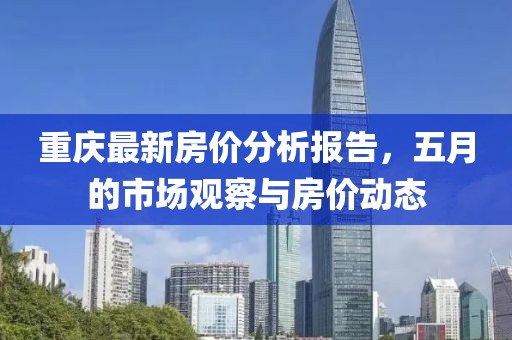 重慶最新房價分析報告，五月的市場觀察與房價動態