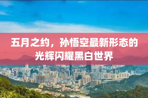 五月之約，孫悟空最新形態的光輝閃耀黑白世界