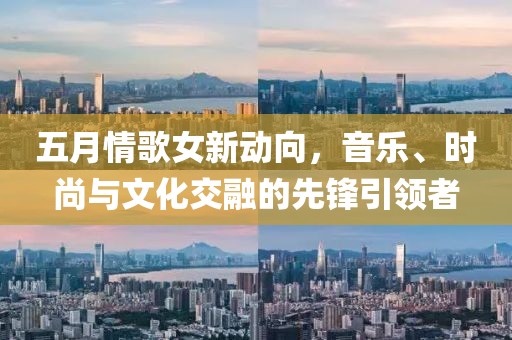 五月情歌女新動向，音樂、時尚與文化交融的先鋒引領者