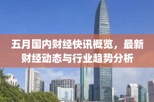五月國內財經快訊概覽，最新財經動態與行業趨勢分析