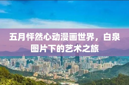 五月怦然心動漫畫世界，白泉圖片下的藝術之旅