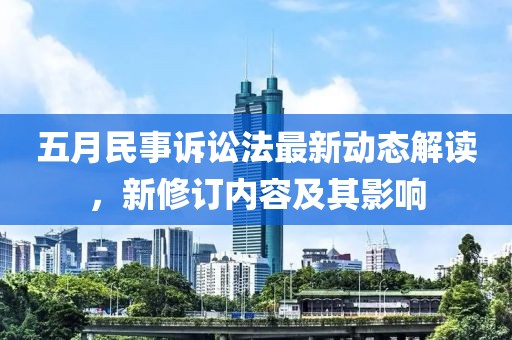 五月民事訴訟法最新動(dòng)態(tài)解讀，新修訂內(nèi)容及其影響