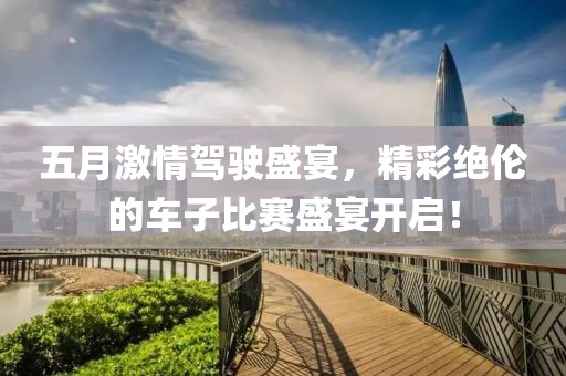 五月激情駕駛盛宴，精彩絕倫的車子比賽盛宴開啟！