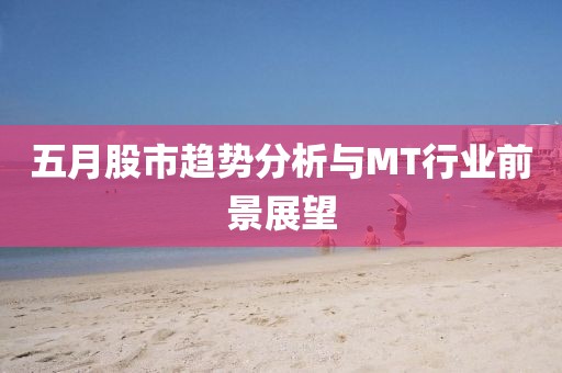 五月股市趨勢分析與MT行業前景展望