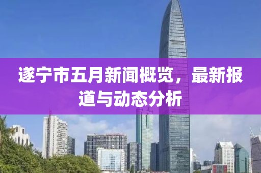 遂寧市五月新聞概覽，最新報道與動態(tài)分析