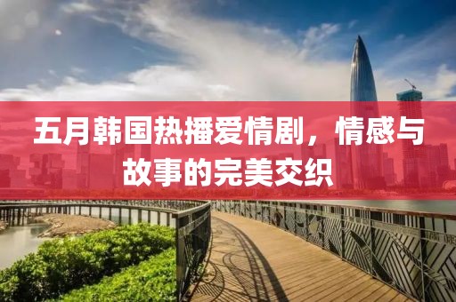 五月韓國熱播愛情劇，情感與故事的完美交織