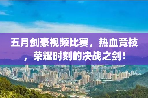 五月劍豪視頻比賽，熱血競技，榮耀時刻的決戰之劍！