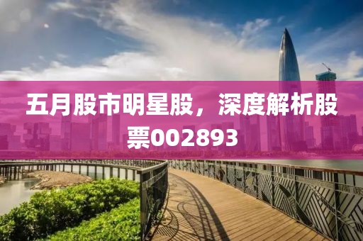 五月股市明星股，深度解析股票002893