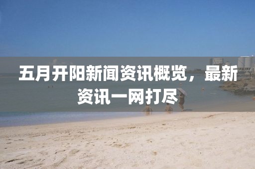 五月開陽新聞資訊概覽，最新資訊一網打盡