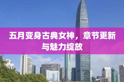 五月變身古典女神，章節(jié)更新與魅力綻放