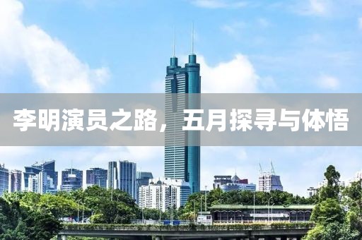 李明演員之路，五月探尋與體悟