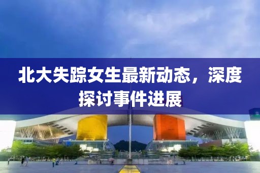 北大失蹤女生最新動態，深度探討事件進展