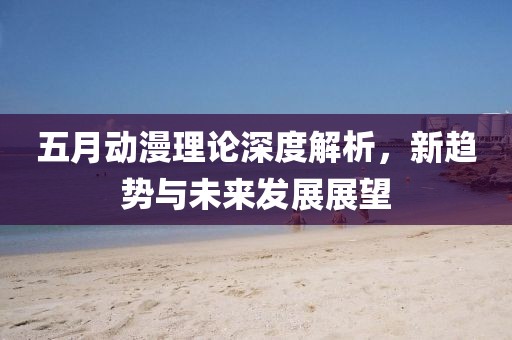 五月動漫理論深度解析，新趨勢與未來發展展望