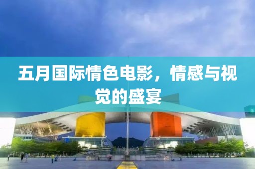 五月國際情色電影，情感與視覺的盛宴