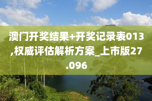 澳門開獎結(jié)果+開獎記錄表013,權(quán)威評估解析方案_上市版27.096