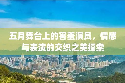 五月舞臺上的害羞演員，情感與表演的交織之美探索