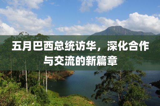 五月巴西總統訪華，深化合作與交流的新篇章