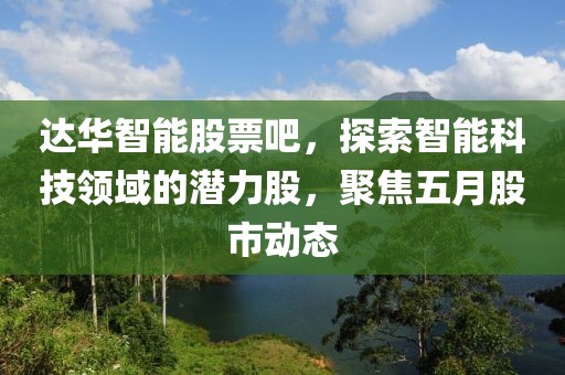 達華智能股票吧，探索智能科技領域的潛力股，聚焦五月股市動態
