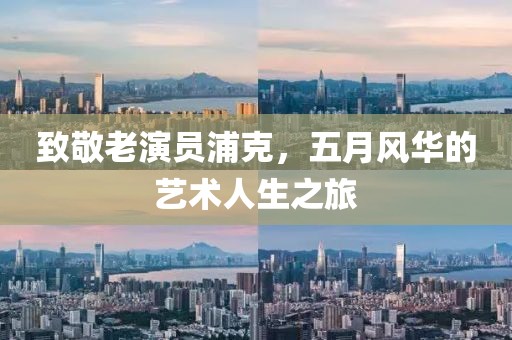 致敬老演員浦克，五月風(fēng)華的藝術(shù)人生之旅